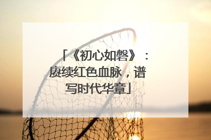 《初心如磐》：赓续红色血脉，谱写时代华章