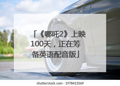 《哪吒2》上映100天，正在筹备英语配音版