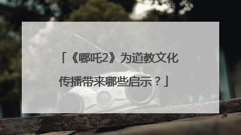 《哪吒2》为道教文化传播带来哪些启示？