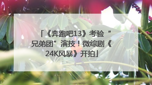 《奔跑吧13》考验“兄弟团”演技！微综剧《24K风暴》开拍