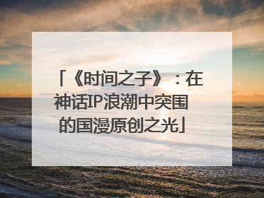 《时间之子》：在神话IP浪潮中突围的国漫原创之光