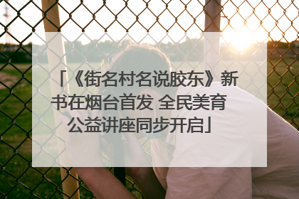 《街名村名说胶东》新书在烟台首发 全民美育公益讲座同步开启