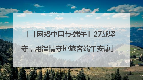 「网络中国节·端午」27载坚守，用温情守护旅客端午安康