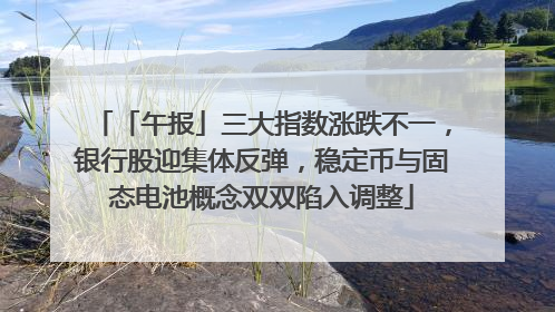 「午报」三大指数涨跌不一，银行股迎集体反弹，稳定币与固态电池概念双双陷入调整