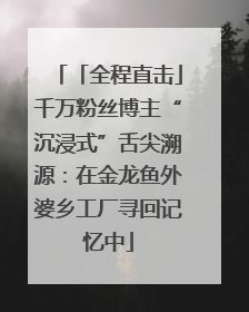 「全程直击」千万粉丝博主“沉浸式”舌尖溯源：在金龙鱼外婆乡工厂寻回记忆中
