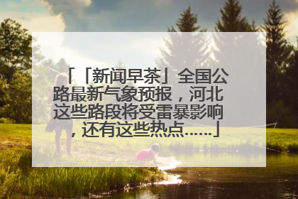 「新闻早茶」全国公路最新气象预报，河北这些路段将受雷暴影响，还有这些热点……