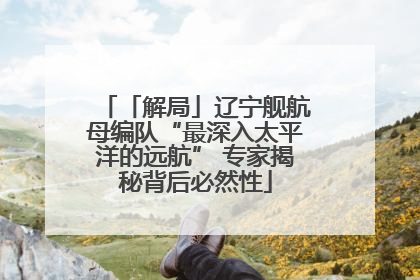 「解局」辽宁舰航母编队“最深入太平洋的远航” 专家揭秘背后必然性