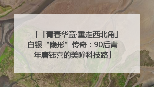 「青春华章·重走西北角」白银“隐形”传奇：90后青年唐钰喜的美瞳科技路
