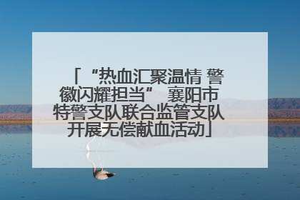 “热血汇聚温情 警徽闪耀担当” 襄阳市特警支队联合监管支队开展无偿献血活动