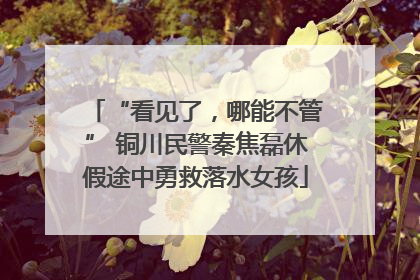 “看见了，哪能不管” 铜川民警秦焦磊休假途中勇救落水女孩