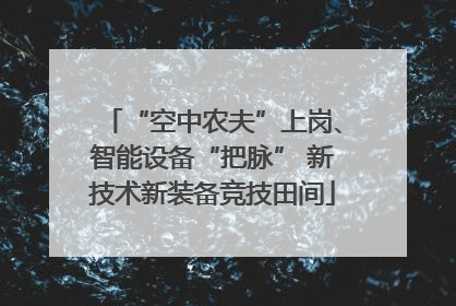 “空中农夫”上岗、智能设备“把脉” 新技术新装备竞技田间