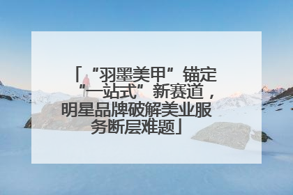 “羽墨美甲”锚定“一站式”新赛道，明星品牌破解美业服务断层难题