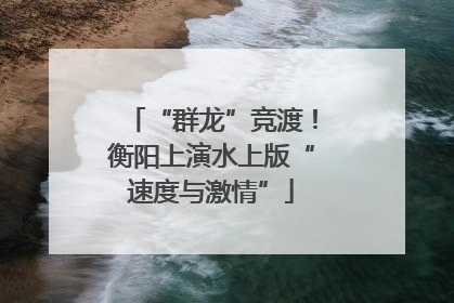 “群龙”竞渡！衡阳上演水上版“速度与激情”