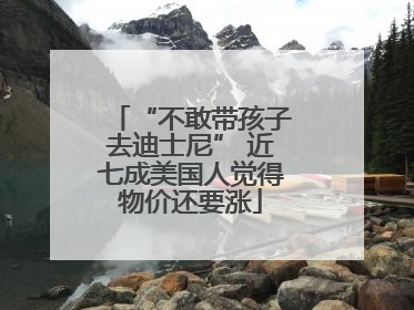 “不敢带孩子去迪士尼” 近七成美国人觉得物价还要涨