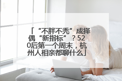 “不胖不秃”成择偶“新指标”？520后第一个周末，杭州人相亲都聊什么