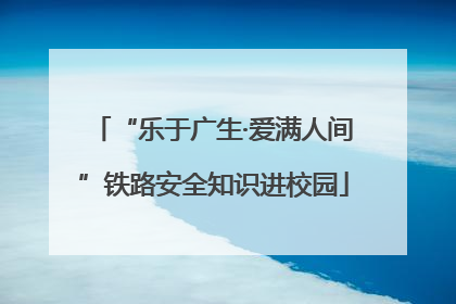 “乐于广生·爱满人间”铁路安全知识进校园