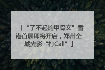 “了不起的甲骨文”香港首展即将开启，郑州全城光影“打Call”
