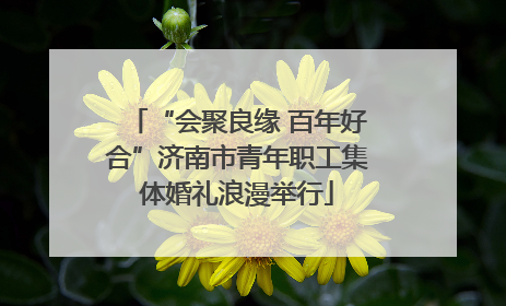 “会聚良缘 百年好合”济南市青年职工集体婚礼浪漫举行