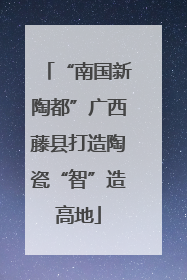 “南国新陶都”广西藤县打造陶瓷“智”造高地