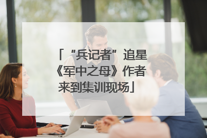 “兵记者”追星《军中之母》作者来到集训现场