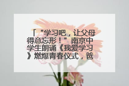 “学习吧，让父母得意忘形！”南京中学生朗诵《我爱学习》燃爆青春仪式，爸妈看了都笑了