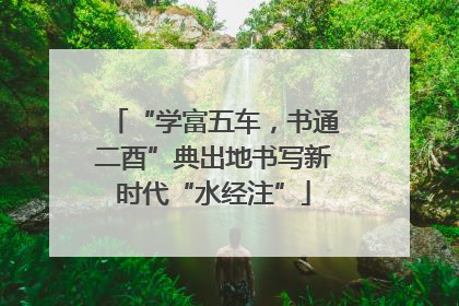 “学富五车，书通二酉”典出地书写新时代“水经注”