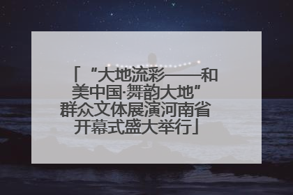 “大地流彩——和美中国·舞韵大地”群众文体展演河南省开幕式盛大举行