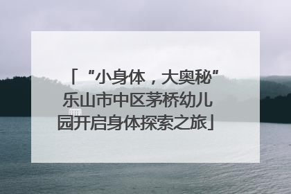 “小身体，大奥秘” 乐山市中区茅桥幼儿园开启身体探索之旅