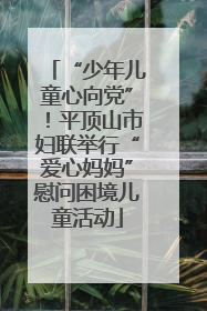 “少年儿童心向党”！平顶山市妇联举行“爱心妈妈”慰问困境儿童活动