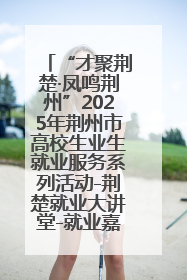 “才聚荆楚·凤鸣荆州”2025年荆州市高校生业生就业服务系列活动-荆楚就业大讲堂-就业嘉年华活动举行