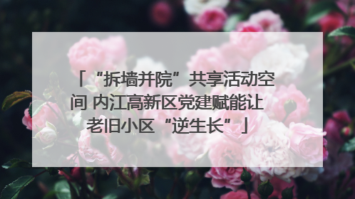 “拆墙并院”共享活动空间 内江高新区党建赋能让老旧小区“逆生长”