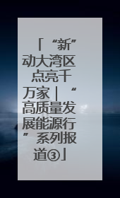 “新”动大湾区 点亮千万家｜“高质量发展能源行”系列报道③