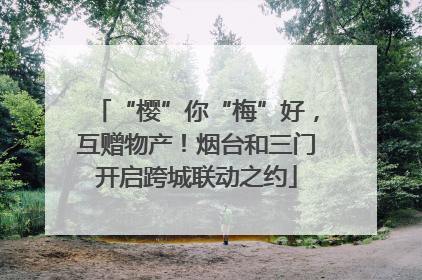 “樱”你“梅”好，互赠物产！烟台和三门开启跨城联动之约