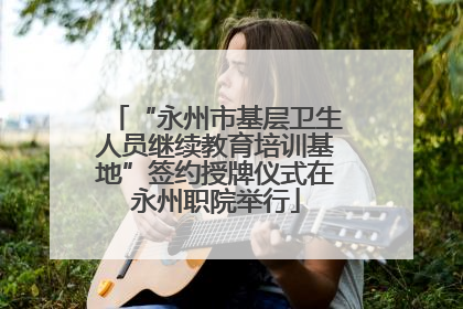 “永州市基层卫生人员继续教育培训基地”签约授牌仪式在永州职院举行