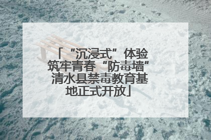 “沉浸式”体验 筑牢青春“防毒墙” 清水县禁毒教育基地正式开放