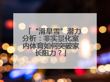 “滑旱雪”潜力分析：非实景化室内体育如何突破家长阻力？