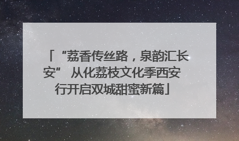 “荔香传丝路，泉韵汇长安” 从化荔枝文化季西安行开启双城甜蜜新篇