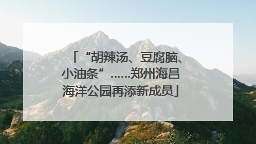 “胡辣汤、豆腐脑、小油条”……郑州海昌海洋公园再添新成员