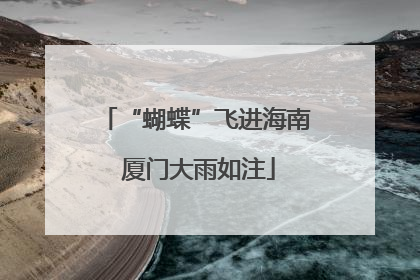 “蝴蝶”飞进海南 厦门大雨如注