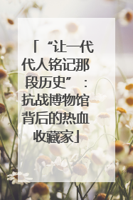 “让一代代人铭记那段历史”：抗战博物馆背后的热血收藏家
