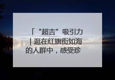“超吉”吸引力｜逛在红旗街如海的人群中，感受珍贵的烟火气