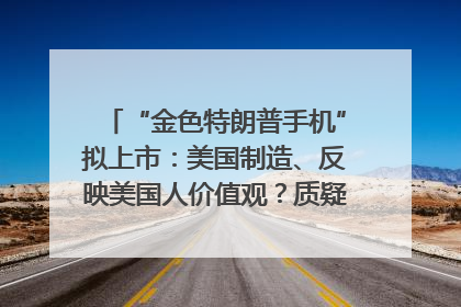 “金色特朗普手机”拟上市：美国制造、反映美国人价值观？质疑者：像天方夜谭