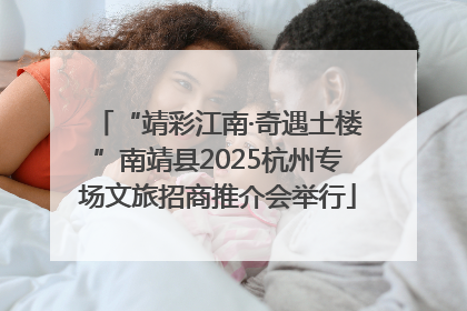 “靖彩江南·奇遇土楼”南靖县2025杭州专场文旅招商推介会举行