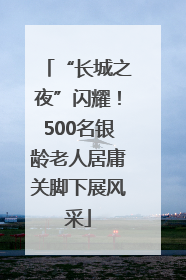 “长城之夜”闪耀！500名银龄老人居庸关脚下展风采
