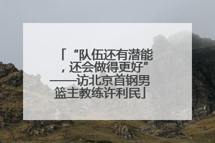 “队伍还有潜能，还会做得更好”——访北京首钢男篮主教练许利民
