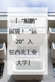 “鲲鹏”展翼！“运-20”入驻西北工业大学