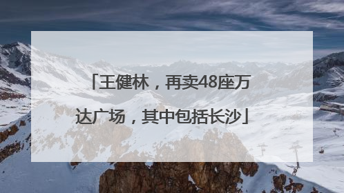 王健林，再卖48座万达广场，其中包括长沙