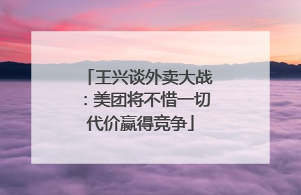 王兴谈外卖大战：美团将不惜一切代价赢得竞争