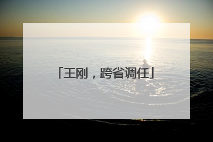 王刚，跨省调任