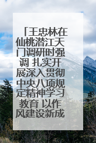 王忠林在仙桃潜江天门调研时强调 扎实开展深入贯彻中央八项规定精神学习教育 以作风建设新成效加快推动高质量发展